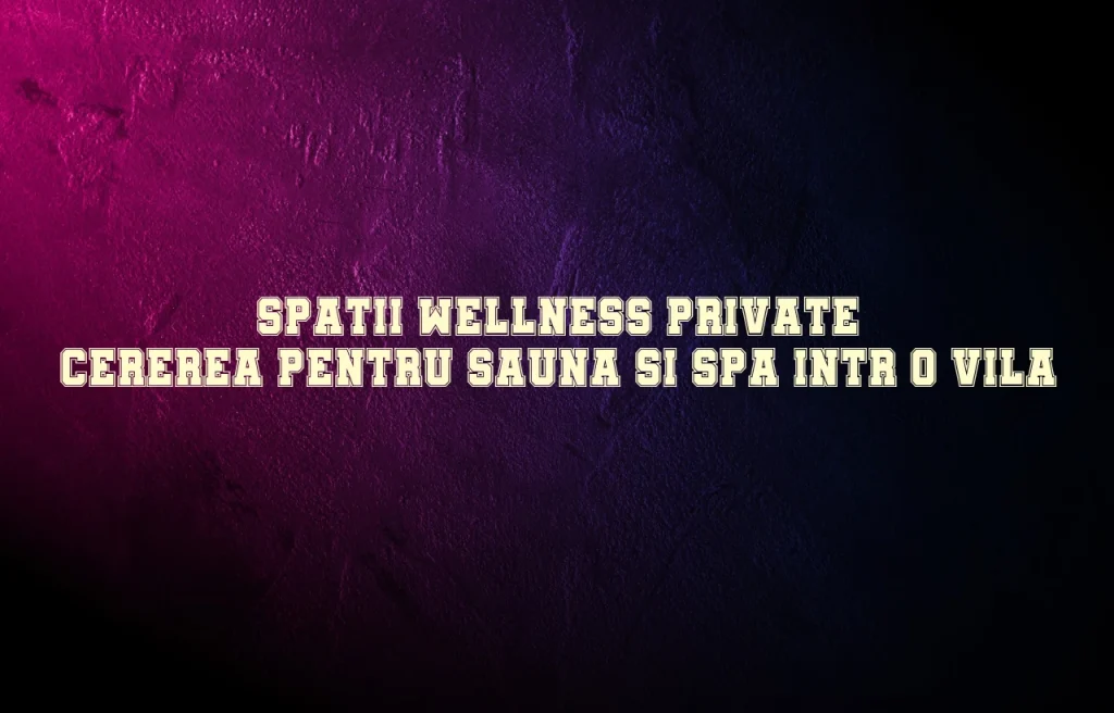 Spatii wellness private: cererea pentru sauna si spa intr-o vila