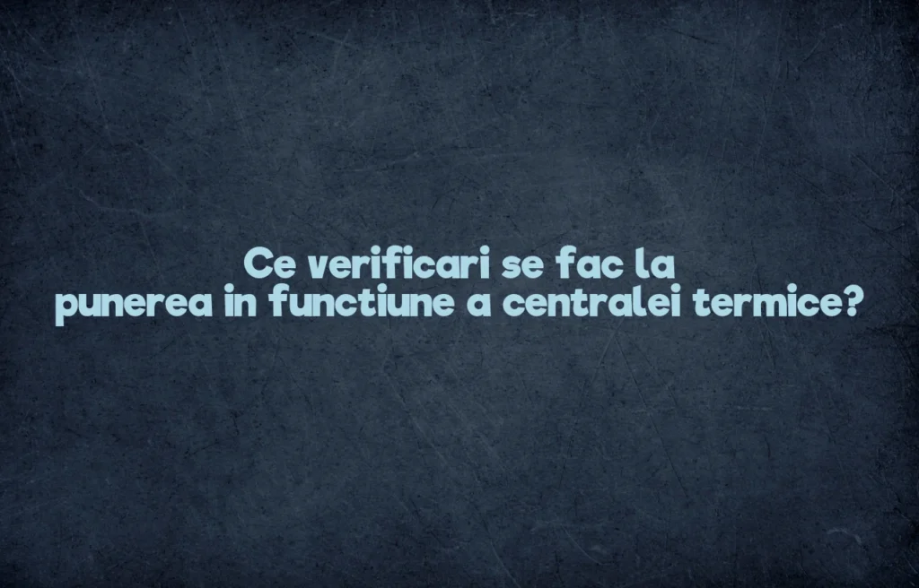 Ce verificari se fac la punerea in functiune a centralei termice?