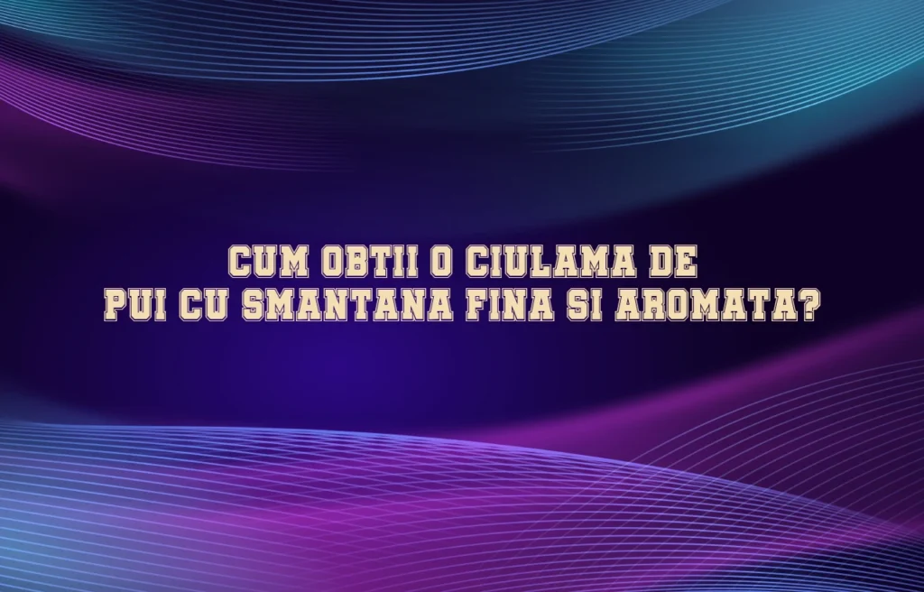 Cum obtii o ciulama de pui cu smantana fina si aromata?
